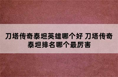 刀塔传奇泰坦英雄哪个好 刀塔传奇泰坦排名哪个最厉害